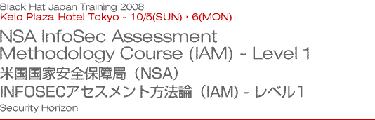 Black Hat Japan Training 2008 NSA InfoSec Assessment Methodology Course (IAM) - Level 1 米国国家安全保障局（NSA）INFOSECアセスメント方法論（IAM) - レベル1 Security Horizon